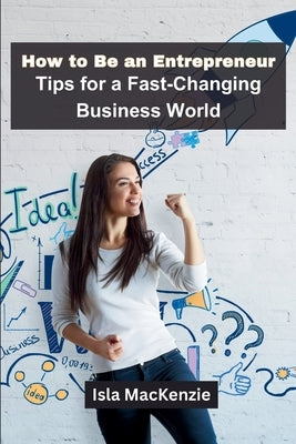 How to Be an Entrepreneur: Tips for a Fast-Changing Business World by MacKenzie, Isla