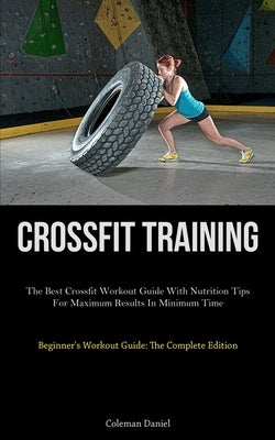 Crossfit Training: The Best Crossfit Workout Guide With Nutrition Tips For Maximum Results In Minimum Time (Beginner's Workout Guide: The by Daniel, Coleman