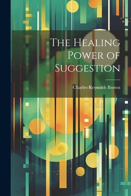 The Healing Power of Suggestion by Brown, Charles Reynolds