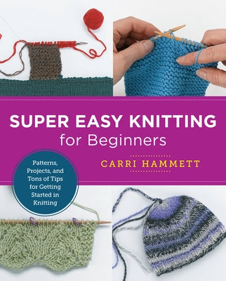 Super Easy Knitting for Beginners: Patterns, Projects, and Tons of Tips for Getting Started in Knitting by Hammett, Carri