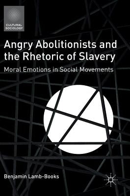 Angry Abolitionists and the Rhetoric of Slavery: Moral Emotions in Social Movements by Lamb-Books, Benjamin