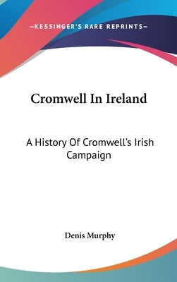 Cromwell In Ireland: A History Of Cromwell's Irish Campaign by Murphy, Denis