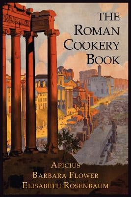 The Roman Cookery Book: A Critical Translation of the Art of Cooking, for Use in the Study and the Kitchen by Apicius