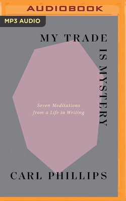 My Trade Is Mystery: Seven Meditations from a Life in Writing by Phillips, Carl