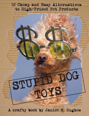 Stupid Dog Toys: 52 Cheap and Easy Alternatives to High-Priced Pet Products by Hughes, Janice M.