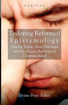 Tayloring Reformed Epistemology: Charles Taylor, Alvin Plantinga and the de jure Challenge to Christian Belief by Baker, Deane-Peter