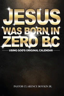 Jesus Was Born in Zero BC: Using God original Calendar by Boykin, Clarence