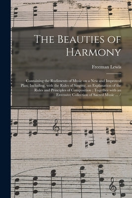 The Beauties of Harmony: Containing the Rudiments of Music on a New and Improved Plan; Including, With the Rules of Singing, an Explanation of by Lewis, Freeman