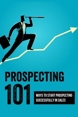 Prospecting 101: Ways To Start Prospecting Successfully In Sales: How To Get The Most Out Of Your Prospecting Efforts by Ruhle, Yang