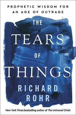 The Tears of Things: Prophetic Wisdom for an Age of Outrage by Rohr, Richard