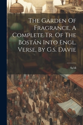 The Garden Of Fragrance, A Complete Tr. Of The Bostán Into Engl. Verse, By G.s. Davie by Sa'dî