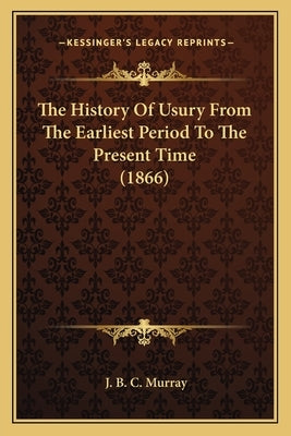 The History Of Usury From The Earliest Period To The Present Time (1866) by Murray, J. B. C.