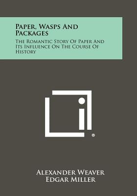 Paper, Wasps and Packages: The Romantic Story of Paper and Its Influence on the Course of History by Weaver, Alexander