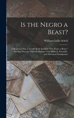 Is the Negro a Beast?: A Reply to Chas. Carroll's Book Entitled "The Negro a Beast." Proving That the Negro Is Human From Biblical, Scientifi by Schell, William Gallio