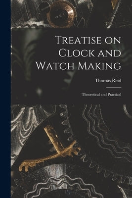 Treatise on Clock and Watch Making: Theoretical and Practical by Reid, Thomas