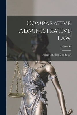 Comparative Administrative Law; Volume II by Goodnow, Frank Johnson