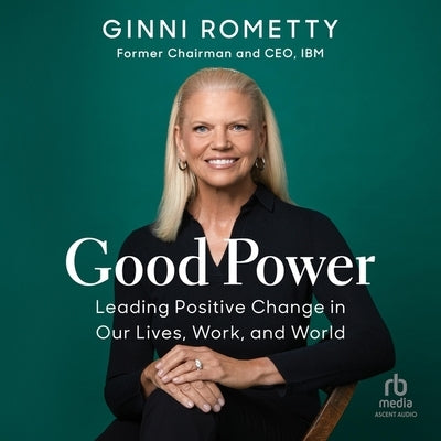 Good Power: Leading Positive Change in Our Lives, Work, and World by Rometty, Ginni