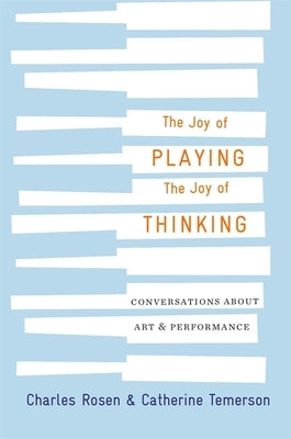 The Joy of Playing, the Joy of Thinking: Conversations about Art and Performance by Rosen, Charles