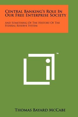 Central Banking's Role in Our Free Enterprise Society: And Something of the History of the Federal Reserve System by McCabe, Thomas Bayard