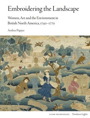 Embroidering the Landscape: Women, Art and the Environment in British North America, 1740-1770 by Pappas, Andrea