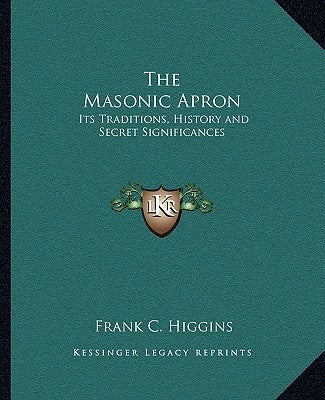 The Masonic Apron: Its Traditions, History and Secret Significances by Higgins, Frank C.