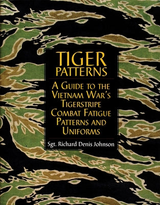 Tiger Patterns: A Guide to the Vietnam War's Tigerstripe Combat Fatigue Patterns and Uniforms by Johnson, Richard Denis