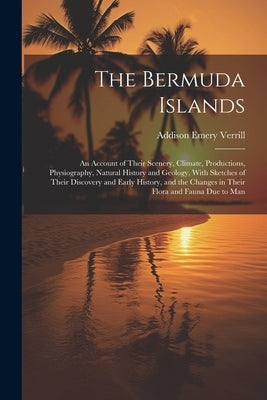 The Bermuda Islands: An Account of Their Scenery, Climate, Productions, Physiography, Natural History and Geology, With Sketches of Their D by Verrill, Addison Emery