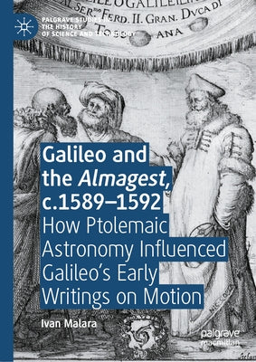 Galileo and the Almagest, C.1589-1592: How Ptolemaic Astronomy Influenced Galileo's Early Writings on Motion by Malara, Ivan