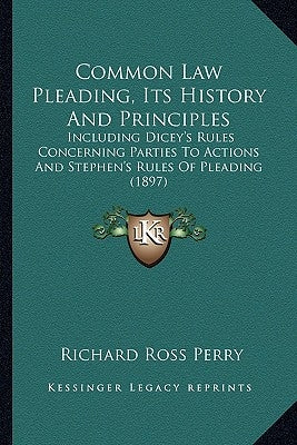 Common Law Pleading, Its History And Principles: Including Dicey's Rules Concerning Parties To Actions And Stephen's Rules Of Pleading (1897) by Perry, Richard Ross