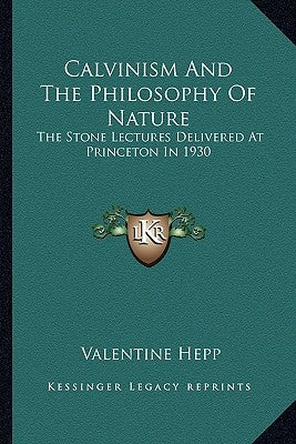 Calvinism and the Philosophy of Nature: The Stone Lectures Delivered at Princeton in 1930 by Hepp, Valentine