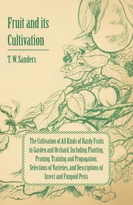 Fruit and Its Cultivation - The Cultivation of All Kinds of Hardy Fruits in Garden and Orchard, Including Planting, Pruning, Training and Propagation, by Sanders, T. W.