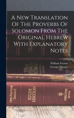 A New Translation Of The Proverbs Of Solomon From The Original Hebrew With Explanatory Notes by Skinner, George