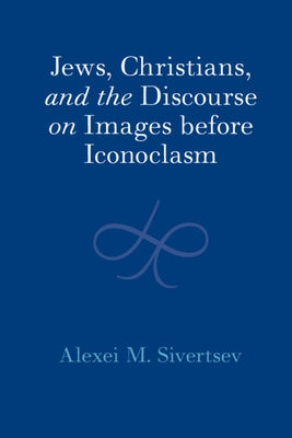 Jews, Christians, and the Discourse on Images before Iconoclasm by Sivertsev, Alexei M.