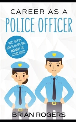 Career As a Police Officer: What They Do, How to Become One, and What the Future Holds! by Rogers, Brian