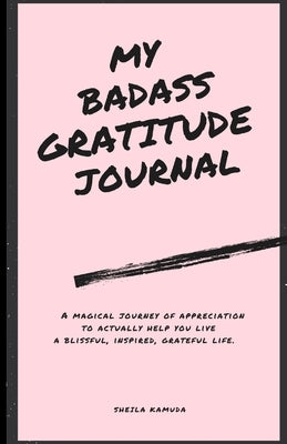 My Badass Gratitude Journal: A magical journey of appreciation to actually help you live a blissful, inspired, grateful life. by Kamuda, Sheila