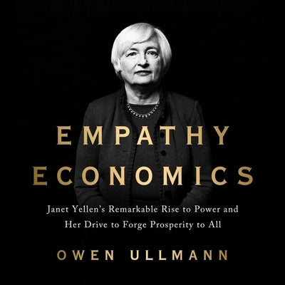 Empathy Economics: Janet Yellen's Remarkable Rise to Power and Her Drive to Spread Prosperity to All by Ullmann, Owen