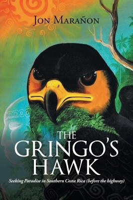 The Gringo's Hawk: Seeking Paradise in Southern Costa Rica (Before the Highway) by Marañon, Jon