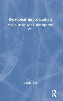 Relational Improvisation: Music, Dance and Contemporary Art by Rose, Simon