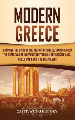 Modern Greece: A Captivating Guide to the History of Greece, Starting from the Greek War of Independence Through the Balkan Wars, Wor by History, Captivating