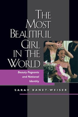 The Most Beautiful Girl in the World: Beauty Pageants and National Identity by Banet-Weiser, Sarah