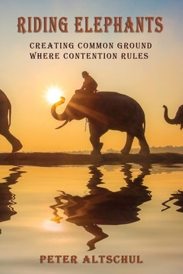 Riding Elephants: Creating Common Ground Where Contention Rules by Altschul, Peter