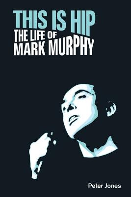 This is Hip: The Life of Mark Murphy by Jones, Peter