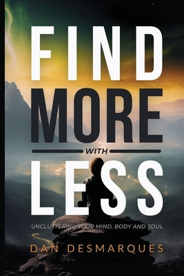 Find More with Less: Uncluttering Your Mind, Body, and Soul by Desmarques, Dan