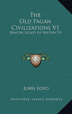 The Old Pagan Civilizations V1: Beacon Lights of History V1 by Lord, John