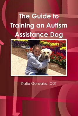 The Guide to Training an Autism Assistance Dog by Gonzalez, Cdt Katie