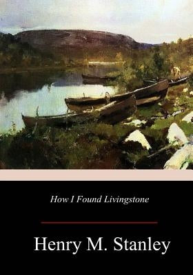 How I Found Livingstone by Stanley, Henry M.