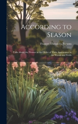 According to Season: Talks About the Flowers in the Order of Their Appearance in the Woods and Fields by Parsons, Frances Theodora