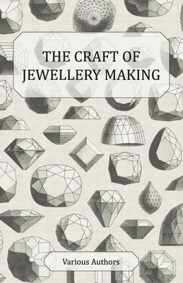 The Craft of Jewellery Making - A Collection of Historical Articles on Tools, Gemstone Cutting, Mounting and Other Aspects of Jewellery Making by Various