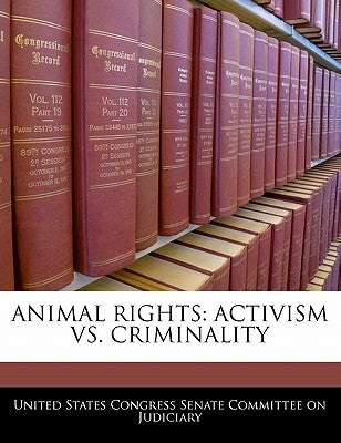 Animal Rights: Activism vs. Criminality by United States Congress Senate Committee