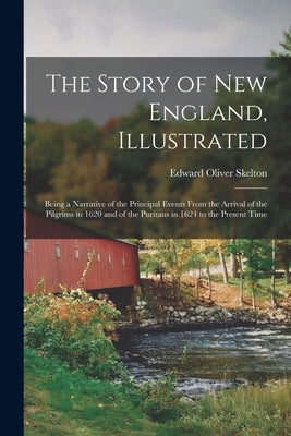 The Story of New England, Illustrated: Being a Narrative of the Principal Events From the Arrival of the Pilgrims in 1620 and of the Puritans in 1624 by Skelton, Edward Oliver